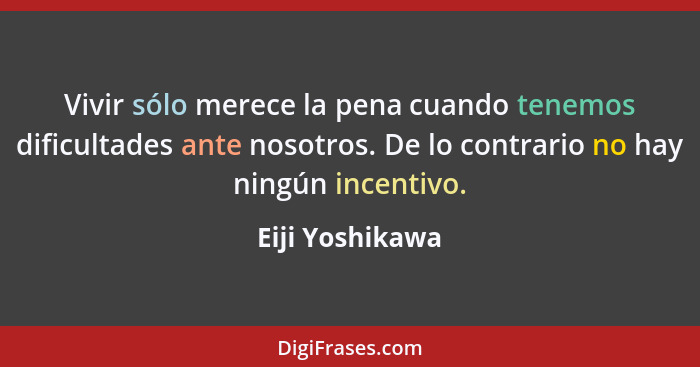 Vivir sólo merece la pena cuando tenemos dificultades ante nosotros. De lo contrario no hay ningún incentivo.... - Eiji Yoshikawa