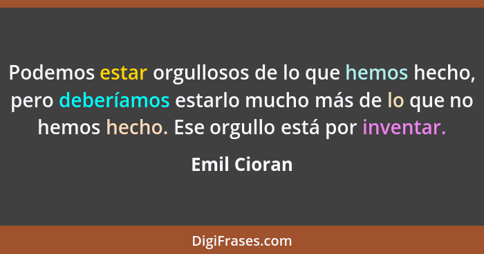 Podemos estar orgullosos de lo que hemos hecho, pero deberíamos estarlo mucho más de lo que no hemos hecho. Ese orgullo está por inventa... - Emil Cioran