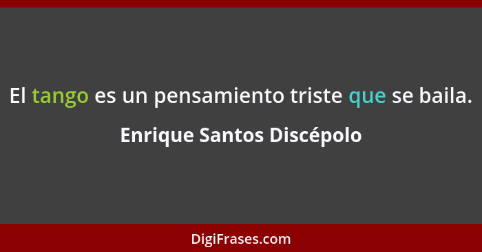 El tango es un pensamiento triste que se baila.... - Enrique Santos Discépolo