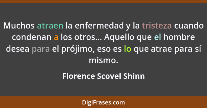 Muchos atraen la enfermedad y la tristeza cuando condenan a los otros... Aquello que el hombre desea para el prójimo, eso es l... - Florence Scovel Shinn