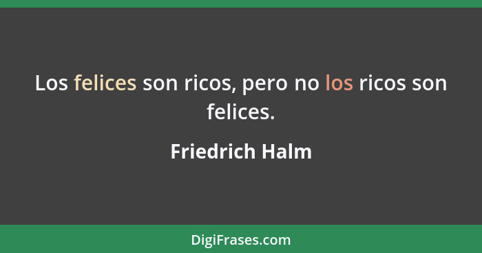 Los felices son ricos, pero no los ricos son felices.... - Friedrich Halm