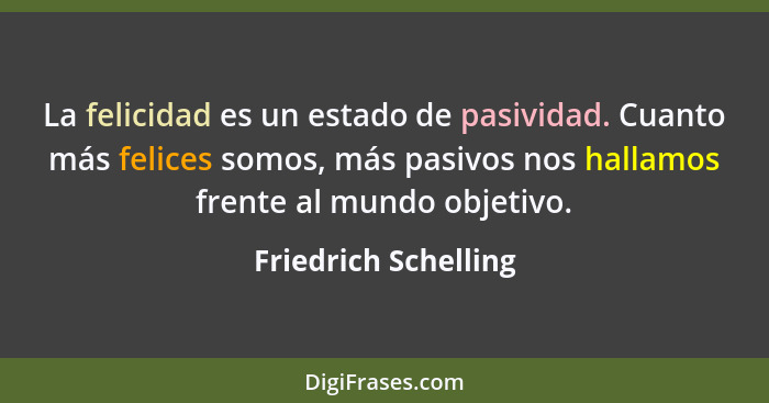 La felicidad es un estado de pasividad. Cuanto más felices somos, más pasivos nos hallamos frente al mundo objetivo.... - Friedrich Schelling