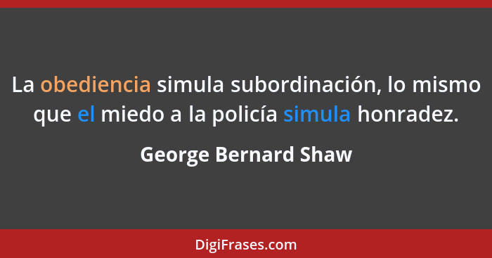 La obediencia simula subordinación, lo mismo que el miedo a la policía simula honradez.... - George Bernard Shaw