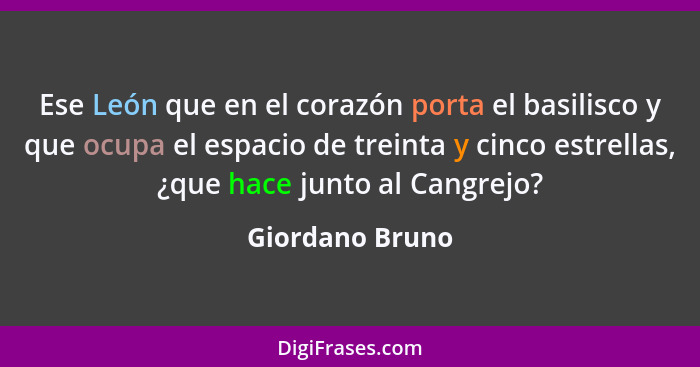 Ese León que en el corazón porta el basilisco y que ocupa el espacio de treinta y cinco estrellas, ¿que hace junto al Cangrejo?... - Giordano Bruno