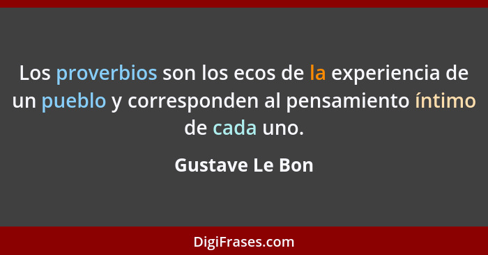 Los proverbios son los ecos de la experiencia de un pueblo y corresponden al pensamiento íntimo de cada uno.... - Gustave Le Bon