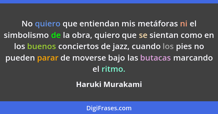 No quiero que entiendan mis metáforas ni el simbolismo de la obra, quiero que se sientan como en los buenos conciertos de jazz, cuan... - Haruki Murakami