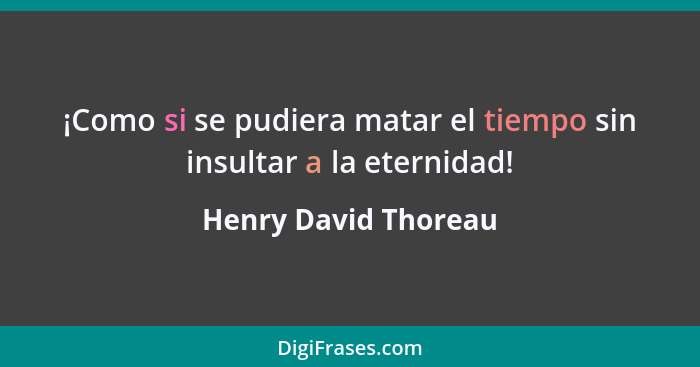 ¡Como si se pudiera matar el tiempo sin insultar a la eternidad!... - Henry David Thoreau