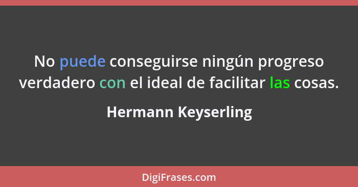 No puede conseguirse ningún progreso verdadero con el ideal de facilitar las cosas.... - Hermann Keyserling