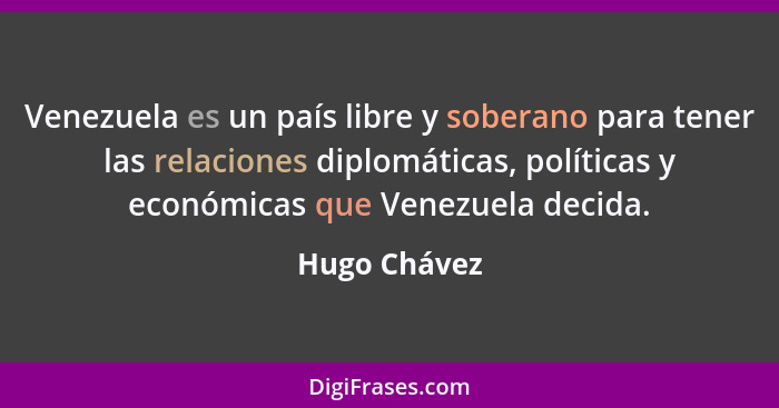 Venezuela es un país libre y soberano para tener las relaciones diplomáticas, políticas y económicas que Venezuela decida.... - Hugo Chávez