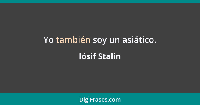 Yo también soy un asiático.... - Iósif Stalin