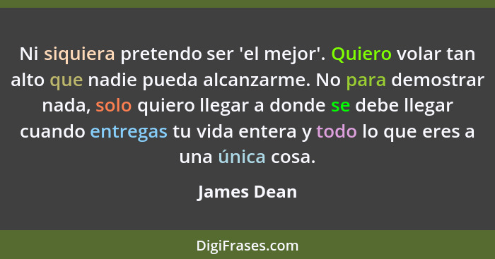 Ni siquiera pretendo ser 'el mejor'. Quiero volar tan alto que nadie pueda alcanzarme. No para demostrar nada, solo quiero llegar a donde... - James Dean