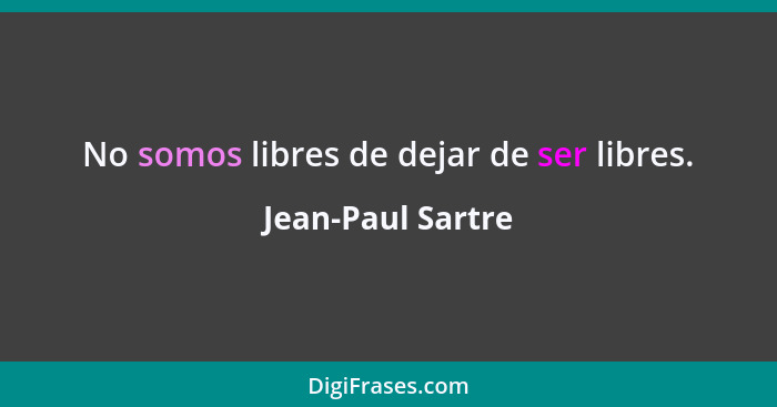 No somos libres de dejar de ser libres.... - Jean-Paul Sartre