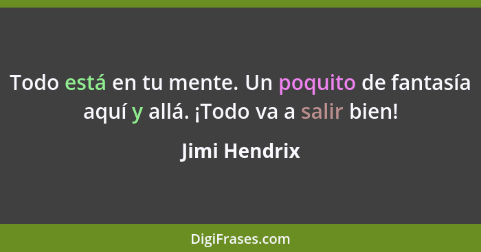 Todo está en tu mente. Un poquito de fantasía aquí y allá. ¡Todo va a salir bien!... - Jimi Hendrix