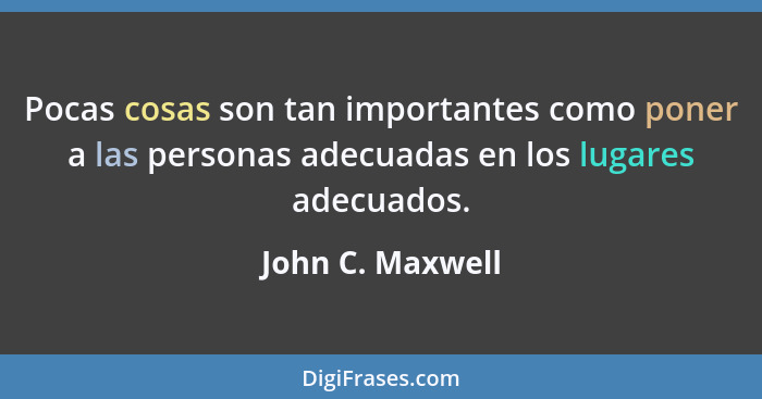 Pocas cosas son tan importantes como poner a las personas adecuadas en los lugares adecuados.... - John C. Maxwell