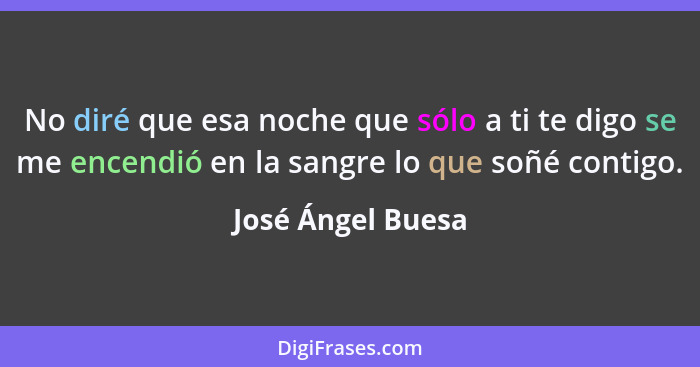 No diré que esa noche que sólo a ti te digo se me encendió en la sangre lo que soñé contigo.... - José Ángel Buesa