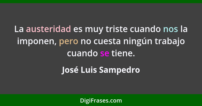 La austeridad es muy triste cuando nos la imponen, pero no cuesta ningún trabajo cuando se tiene.... - José Luis Sampedro