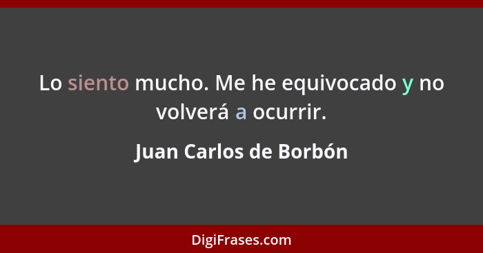 Lo siento mucho. Me he equivocado y no volverá a ocurrir.... - Juan Carlos de Borbón