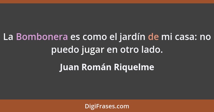 La Bombonera es como el jardín de mi casa: no puedo jugar en otro lado.... - Juan Román Riquelme