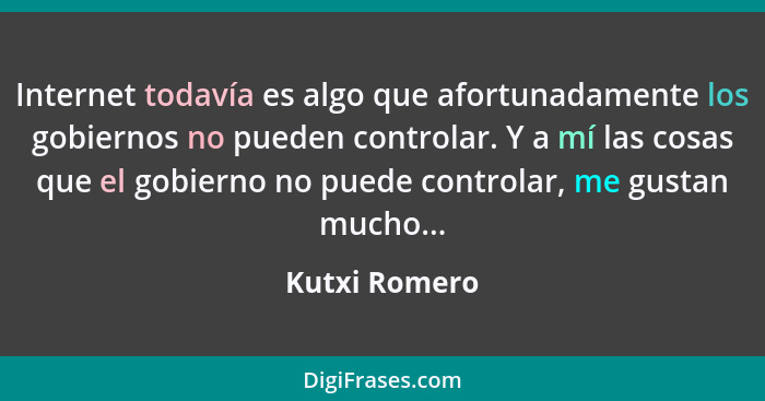 Internet todavía es algo que afortunadamente los gobiernos no pueden controlar. Y a mí las cosas que el gobierno no puede controlar, me... - Kutxi Romero