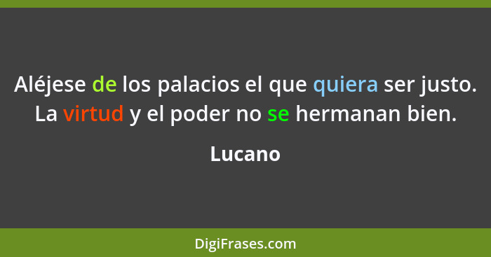 Aléjese de los palacios el que quiera ser justo. La virtud y el poder no se hermanan bien.... - Lucano