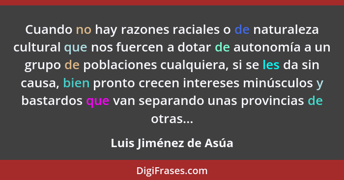 Cuando no hay razones raciales o de naturaleza cultural que nos fuercen a dotar de autonomía a un grupo de poblaciones cualquie... - Luis Jiménez de Asúa