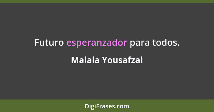 Futuro esperanzador para todos.... - Malala Yousafzai