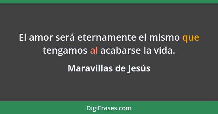 El amor será eternamente el mismo que tengamos al acabarse la vida.... - Maravillas de Jesús