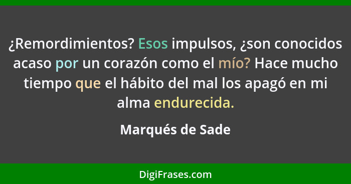 ¿Remordimientos? Esos impulsos, ¿son conocidos acaso por un corazón como el mío? Hace mucho tiempo que el hábito del mal los apagó e... - Marqués de Sade