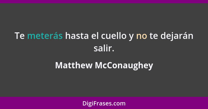 Te meterás hasta el cuello y no te dejarán salir.... - Matthew McConaughey