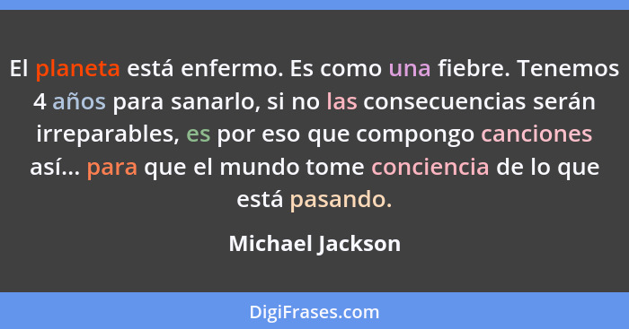 El planeta está enfermo. Es como una fiebre. Tenemos 4 años para sanarlo, si no las consecuencias serán irreparables, es por eso que... - Michael Jackson