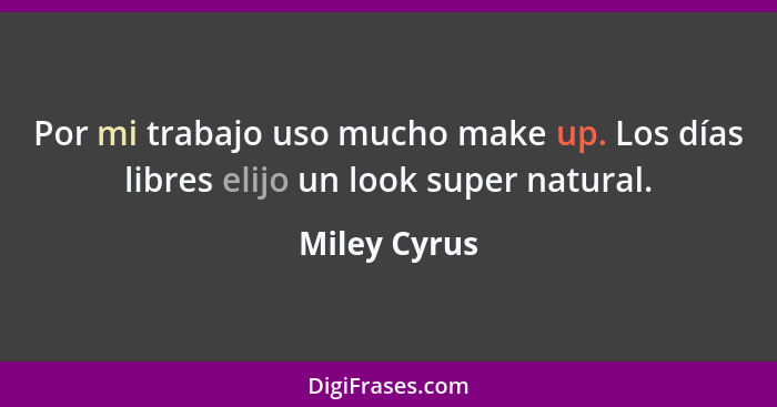 Por mi trabajo uso mucho make up. Los días libres elijo un look super natural.... - Miley Cyrus