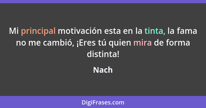 Mi principal motivación esta en la tinta, la fama no me cambió, ¡Eres tú quien mira de forma distinta!... - Nach