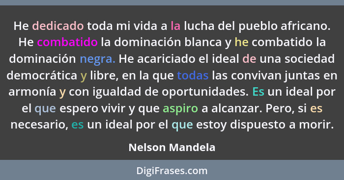 He dedicado toda mi vida a la lucha del pueblo africano. He combatido la dominación blanca y he combatido la dominación negra. He aca... - Nelson Mandela