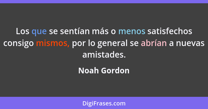 Los que se sentían más o menos satisfechos consigo mismos, por lo general se abrían a nuevas amistades.... - Noah Gordon