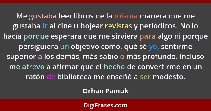 Me gustaba leer libros de la misma manera que me gustaba ir al cine u hojear revistas y periódicos. No lo hacía porque esperara que me s... - Orhan Pamuk