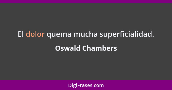 El dolor quema mucha superficialidad.... - Oswald Chambers