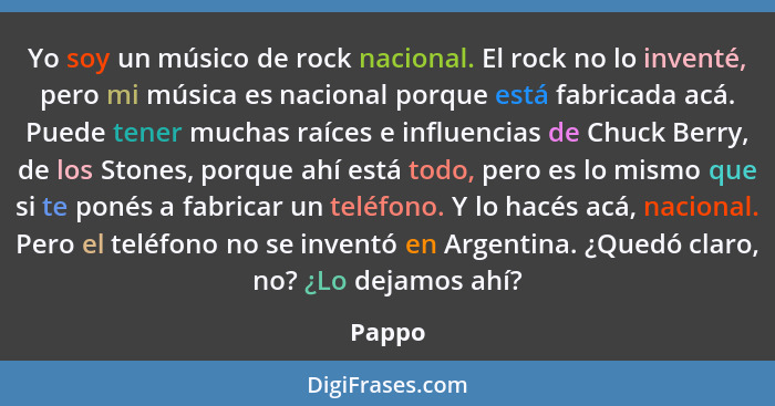 Yo soy un músico de rock nacional. El rock no lo inventé, pero mi música es nacional porque está fabricada acá. Puede tener muchas raíces e in... - Pappo