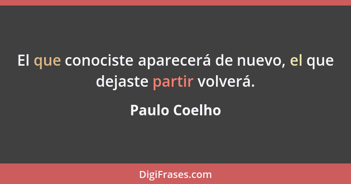 El que conociste aparecerá de nuevo, el que dejaste partir volverá.... - Paulo Coelho