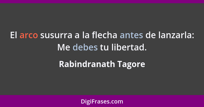 El arco susurra a la flecha antes de lanzarla: Me debes tu libertad.... - Rabindranath Tagore