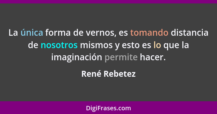 La única forma de vernos, es tomando distancia de nosotros mismos y esto es lo que la imaginación permite hacer.... - René Rebetez