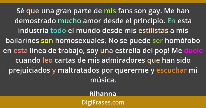 Sé que una gran parte de mis fans son gay. Me han demostrado mucho amor desde el principio. En esta industria todo el mundo desde mis estili... - Rihanna