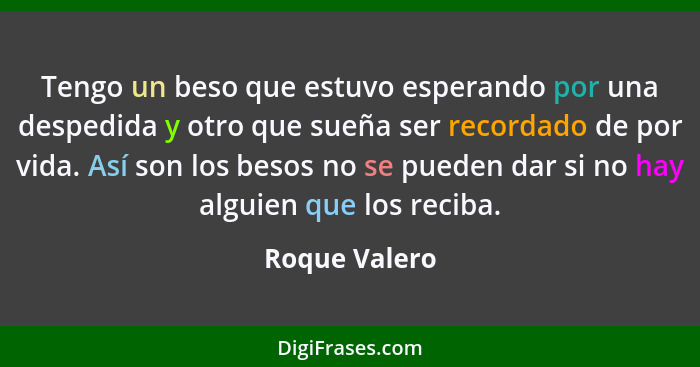 Tengo un beso que estuvo esperando por una despedida y otro que sueña ser recordado de por vida. Así son los besos no se pueden dar si... - Roque Valero