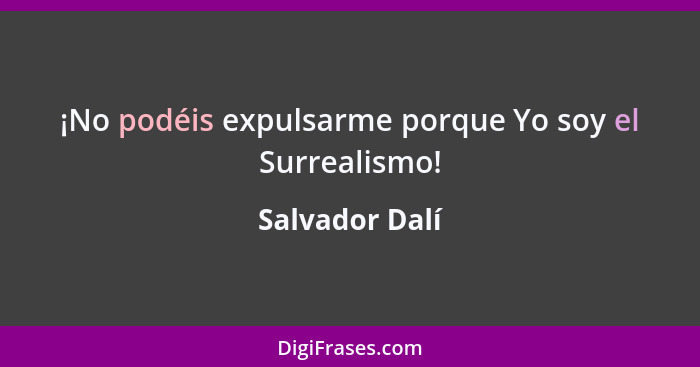 ¡No podéis expulsarme porque Yo soy el Surrealismo!... - Salvador Dalí