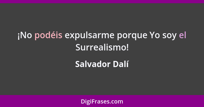 ¡No podéis expulsarme porque Yo soy el Surrealismo!... - Salvador Dalí