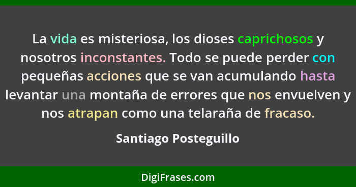 La vida es misteriosa, los dioses caprichosos y nosotros inconstantes. Todo se puede perder con pequeñas acciones que se van ac... - Santiago Posteguillo