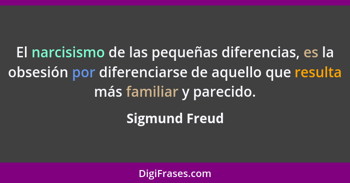 El narcisismo de las pequeñas diferencias, es la obsesión por diferenciarse de aquello que resulta más familiar y parecido.... - Sigmund Freud