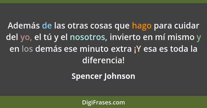 Además de las otras cosas que hago para cuidar del yo, el tú y el nosotros, invierto en mí mismo y en los demás ese minuto extra ¡Y... - Spencer Johnson