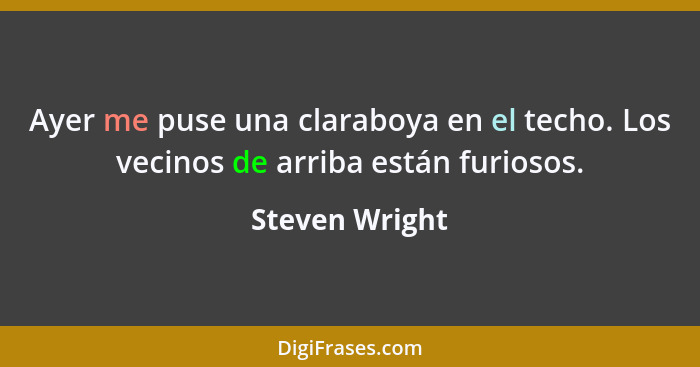 Ayer me puse una claraboya en el techo. Los vecinos de arriba están furiosos.... - Steven Wright