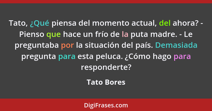 Tato, ¿Qué piensa del momento actual, del ahora? - Pienso que hace un frío de la puta madre. - Le preguntaba por la situación del país. D... - Tato Bores