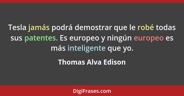 Tesla jamás podrá demostrar que le robé todas sus patentes. Es europeo y ningún europeo es más inteligente que yo.... - Thomas Alva Edison